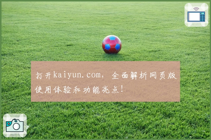 打开kaiyun.com，全面解析网页版使用体验和功能亮点！
