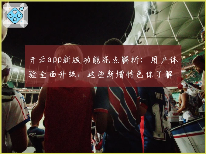 开云app新版功能亮点解析：用户体验全面升级，这些新增特色你了解了吗？