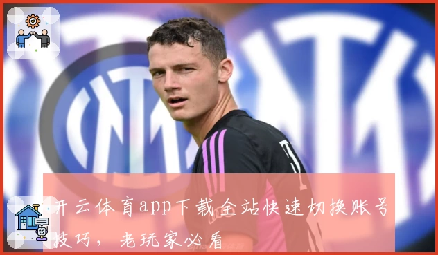 开云体育app下载全站快速切换账号技巧，老玩家必看