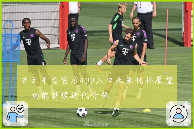 开云平台官方app入口未来优化展望，功能持续迭代升级