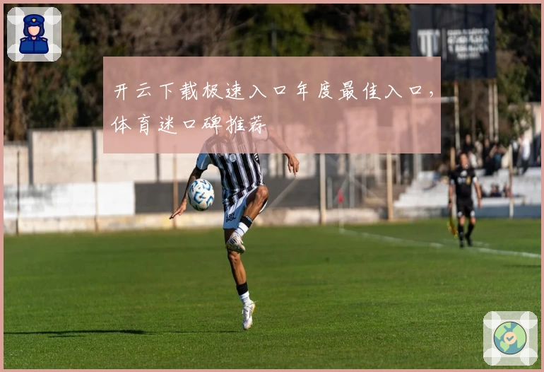 开云下载极速入口年度最佳入口，体育迷口碑推荐
