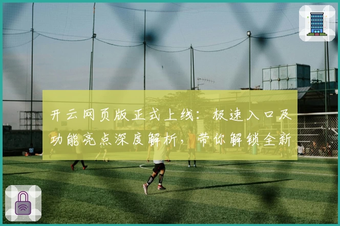 开云网页版正式上线：极速入口及功能亮点深度解析，带你解锁全新使用体验