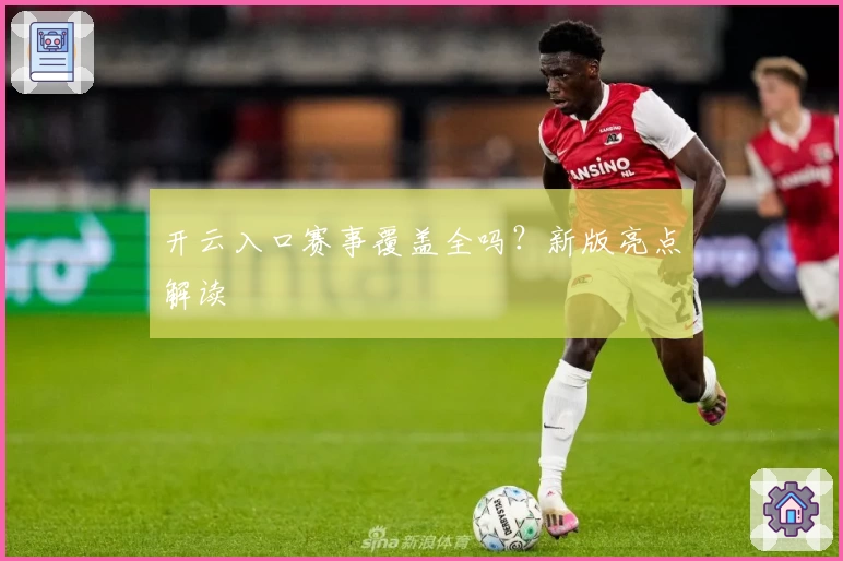 开云入口赛事覆盖全吗？新版亮点解读