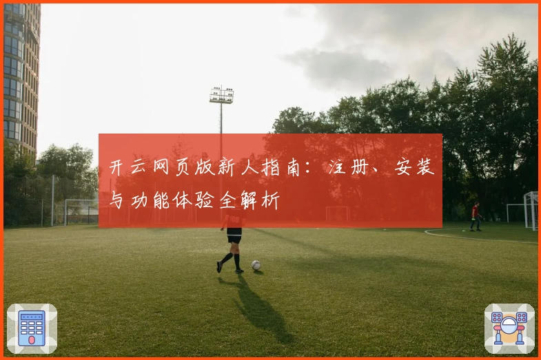 开云网页版新人指南：注册、安装与功能体验全解析