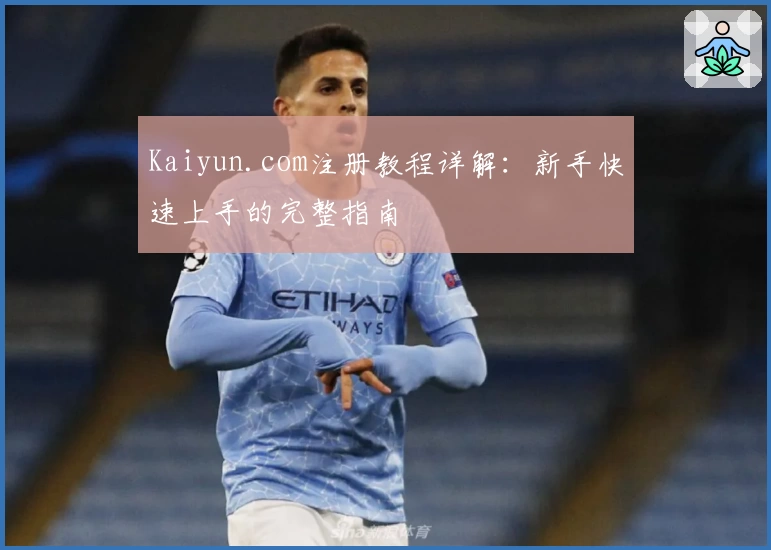 Kaiyun.com注册教程详解：新手快速上手的完整指南