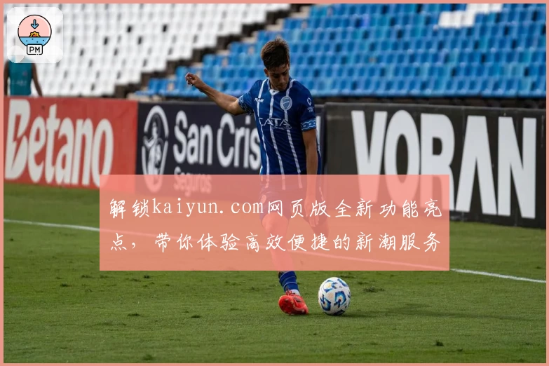 解锁kaiyun.com网页版全新功能亮点，带你体验高效便捷的新潮服务