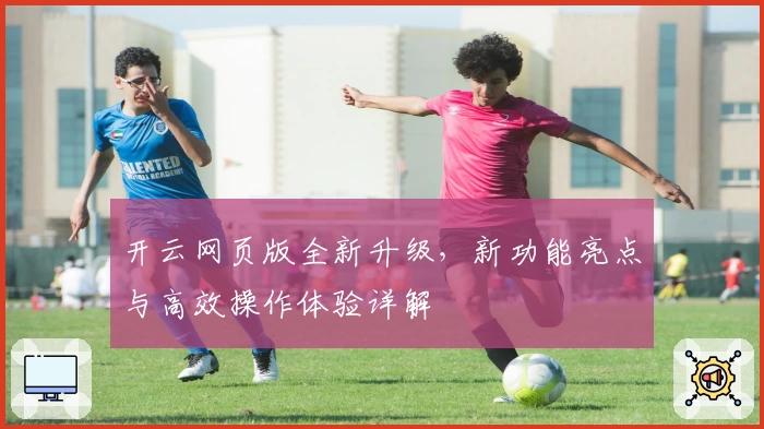 开云网页版全新升级，新功能亮点与高效操作体验详解