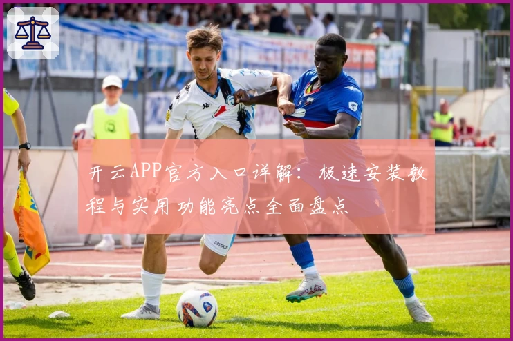 开云APP官方入口详解：极速安装教程与实用功能亮点全面盘点