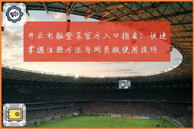 开云电脑登录官方入口指南：快速掌握注册方法与网页版使用技巧