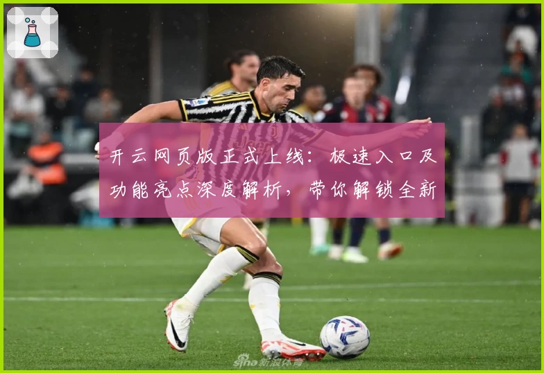 开云网页版正式上线：极速入口及功能亮点深度解析，带你解锁全新使用体验