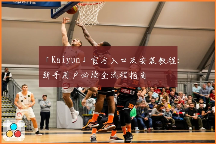 「Kaiyun」官方入口及安装教程：新手用户必读全流程指南