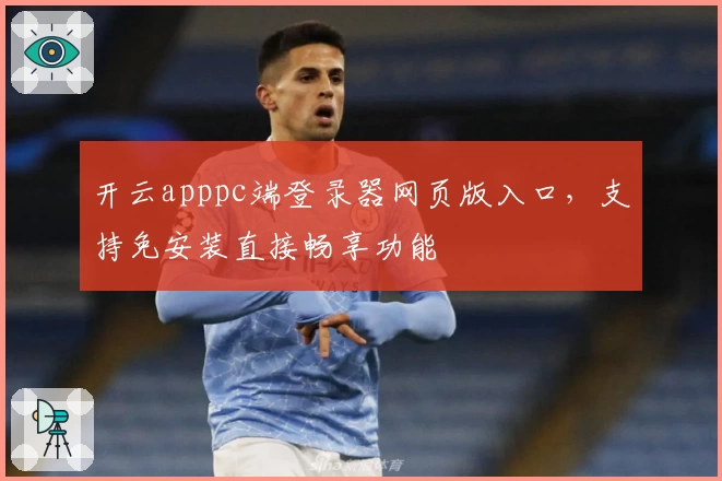 开云apppc端登录器网页版入口，支持免安装直接畅享功能