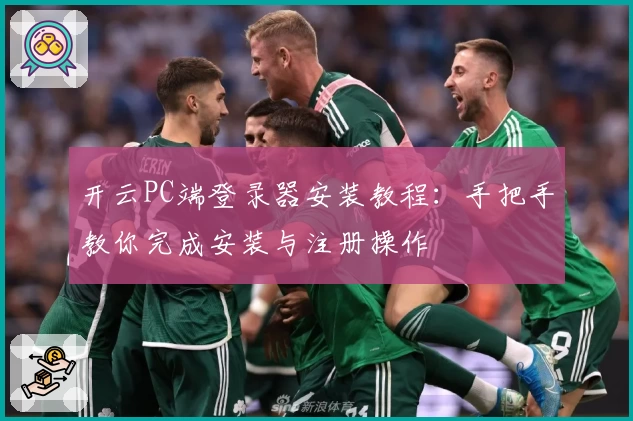 开云PC端登录器安装教程：手把手教你完成安装与注册操作