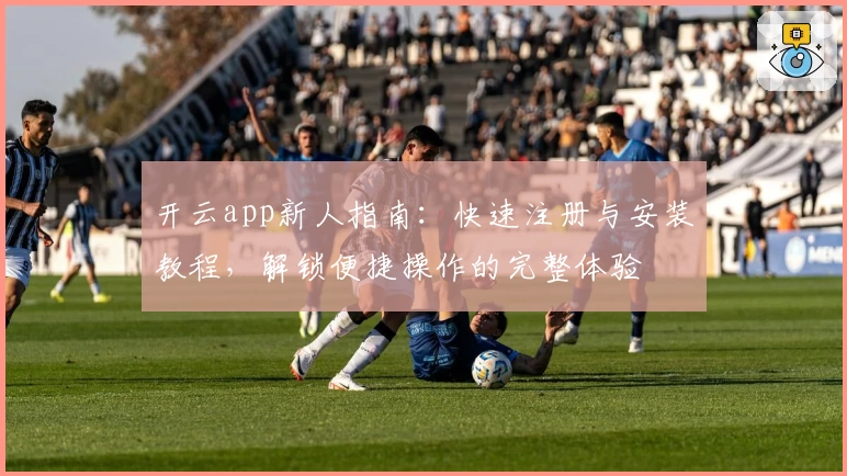 开云app新人指南：快速注册与安装教程，解锁便捷操作的完整体验