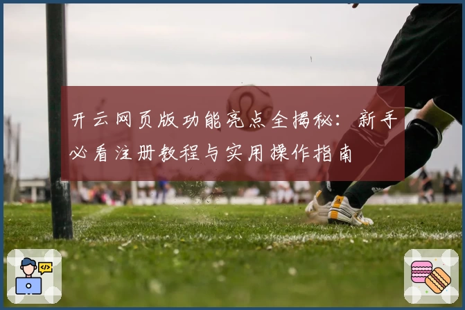 开云网页版功能亮点全揭秘：新手必看注册教程与实用操作指南