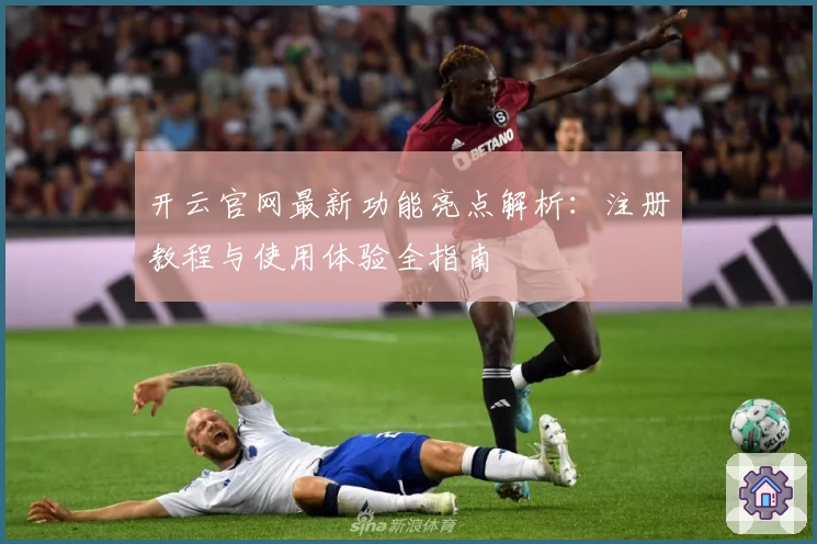 开云官网最新功能亮点解析：注册教程与使用体验全指南