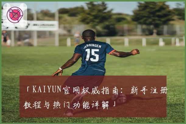 「KAIYUN官网权威指南：新手注册教程与热门功能详解」
