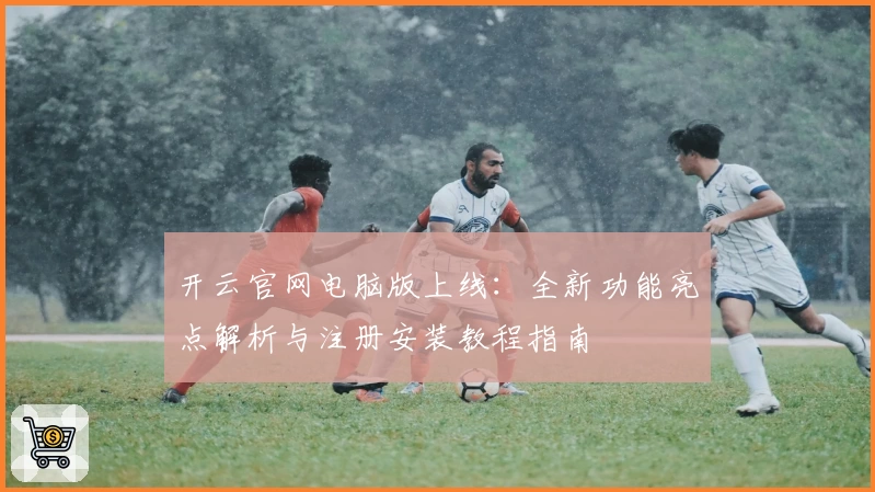 开云官网电脑版上线:全新功能亮点解析与注册安装教程指南