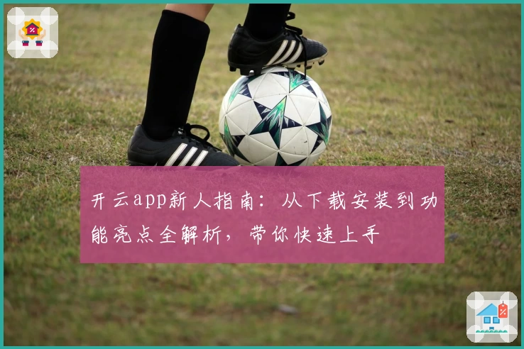 开云app新人指南：从下载安装到功能亮点全解析，带你快速上手