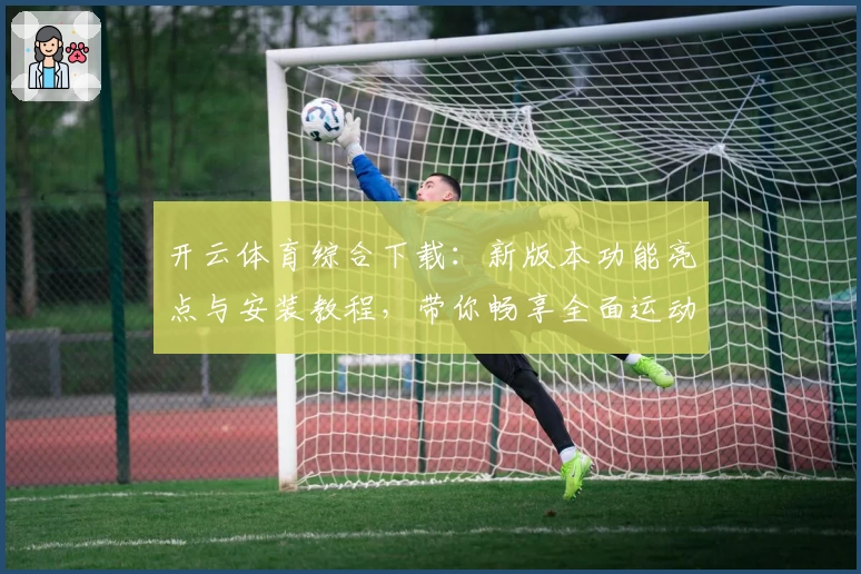 开云体育综合下载：新版本功能亮点与安装教程，带你畅享全面运动体验