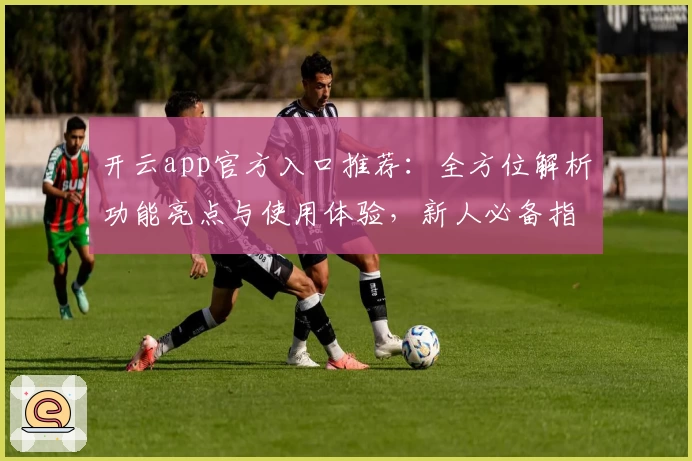 开云app官方入口推荐：全方位解析功能亮点与使用体验，新人必备指南！
