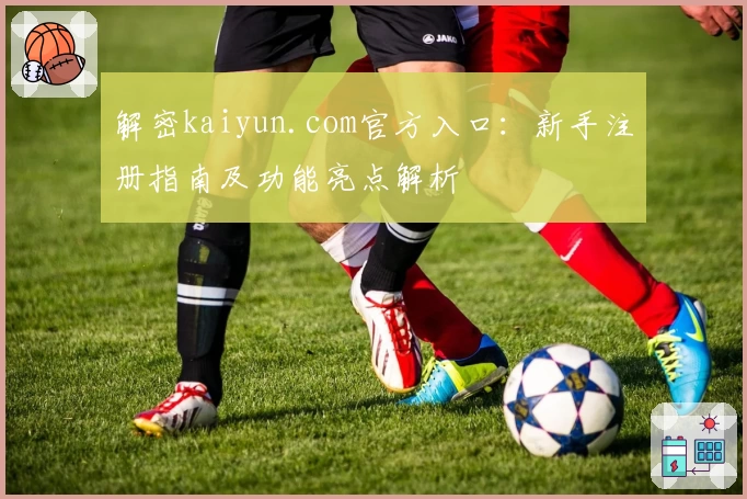 解密kaiyun.com官方入口：新手注册指南及功能亮点解析