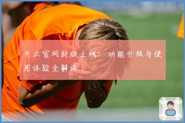 开云官网新版上线：功能升级与使用体验全解读