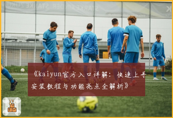 《kaiyun官方入口详解：快速上手安装教程与功能亮点全解析》