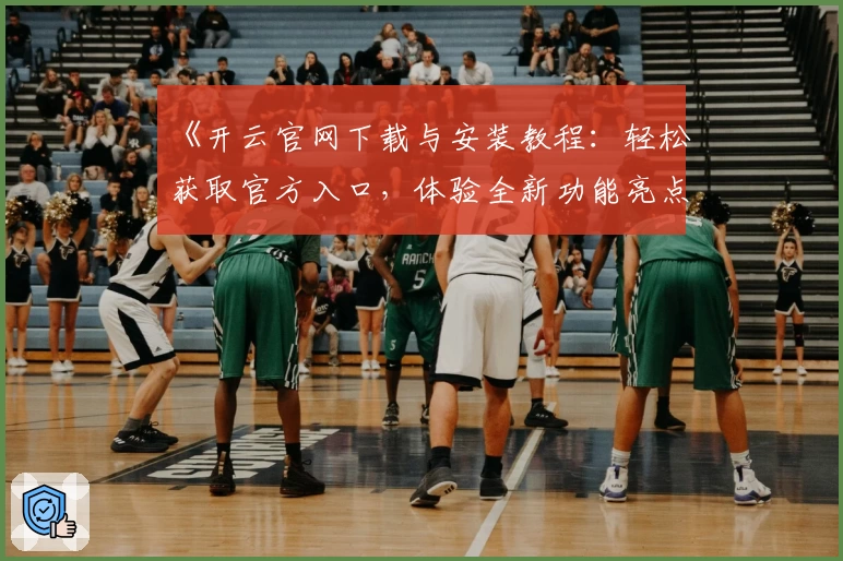 《开云官网下载与安装教程：轻松获取官方入口，体验全新功能亮点》