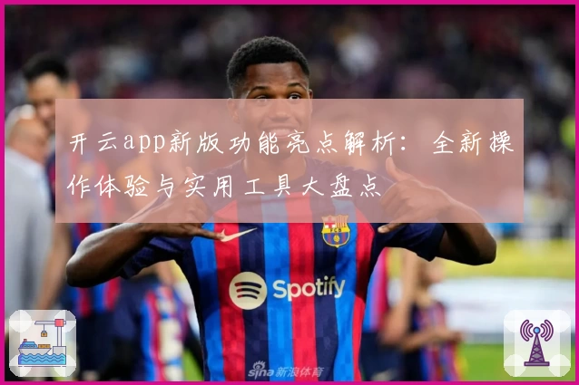 开云app新版功能亮点解析：全新操作体验与实用工具大盘点