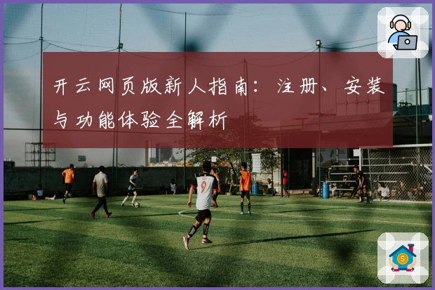 开云网页版新人指南：注册、安装与功能体验全解析