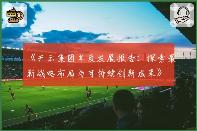 《开云集团年度发展报告：探索最新战略布局与可持续创新成果》