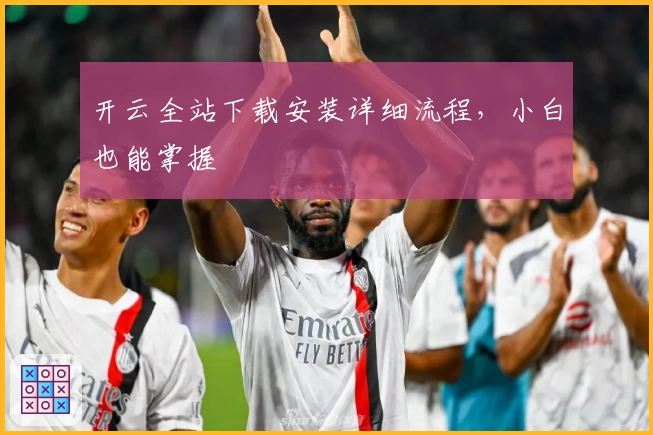 开云全站下载安装详细流程，小白也能掌握