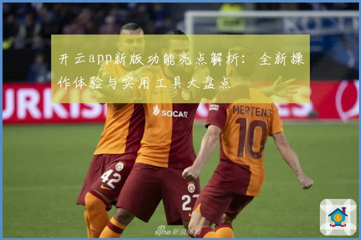 开云app新版功能亮点解析：全新操作体验与实用工具大盘点