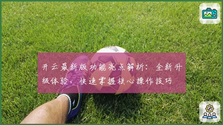 开云最新版功能亮点解析：全新升级体验，快速掌握核心操作技巧