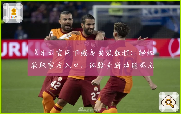 《开云官网下载与安装教程：轻松获取官方入口，体验全新功能亮点》