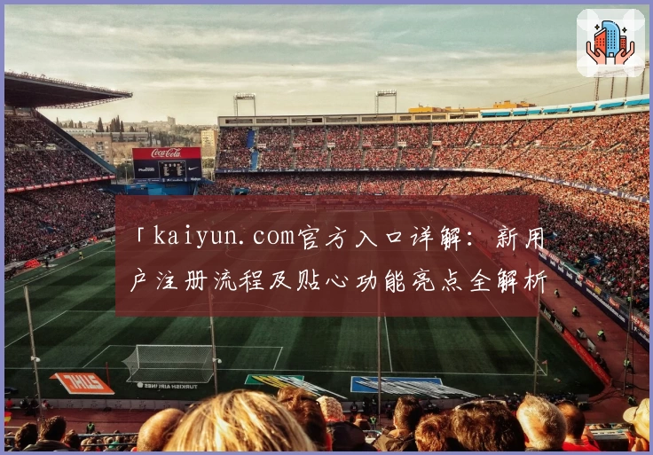 「kaiyun.com官方入口详解：新用户注册流程及贴心功能亮点全解析」