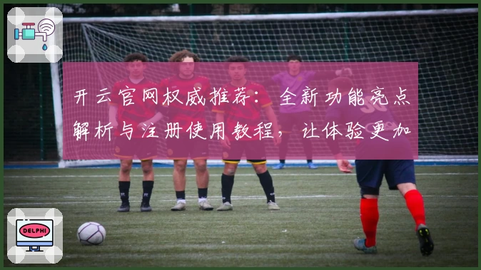 开云官网权威推荐：全新功能亮点解析与注册使用教程，让体验更加出色