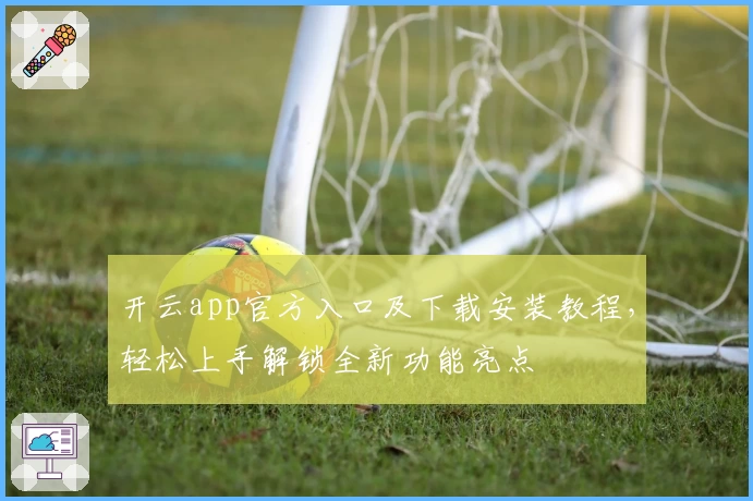 开云app官方入口及下载安装教程，轻松上手解锁全新功能亮点