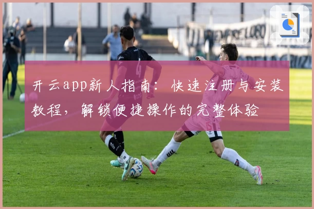开云app新人指南：快速注册与安装教程，解锁便捷操作的完整体验