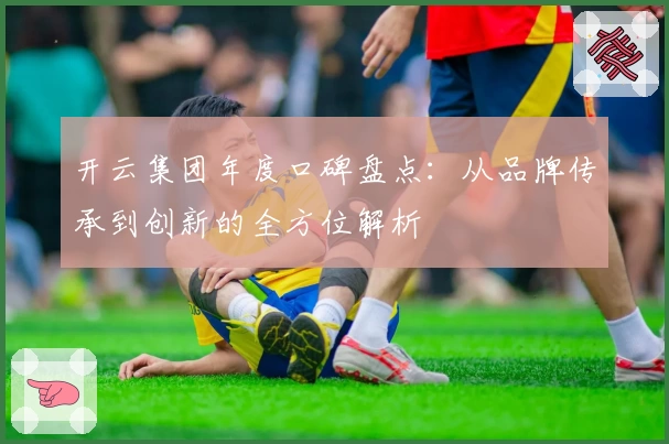 开云集团年度口碑盘点：从品牌传承到创新的全方位解析