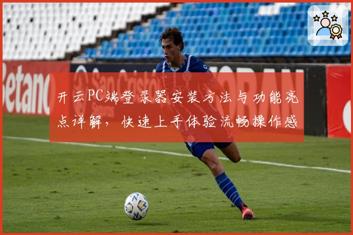 开云PC端登录器安装方法与功能亮点详解，快速上手体验流畅操作感