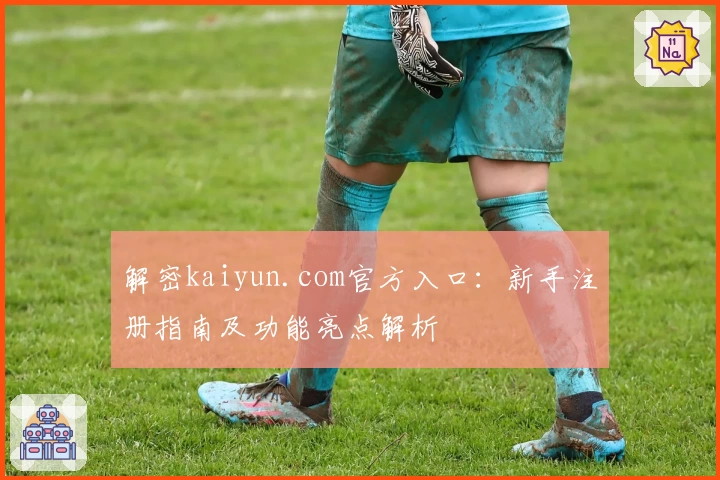 解密kaiyun.com官方入口：新手注册指南及功能亮点解析