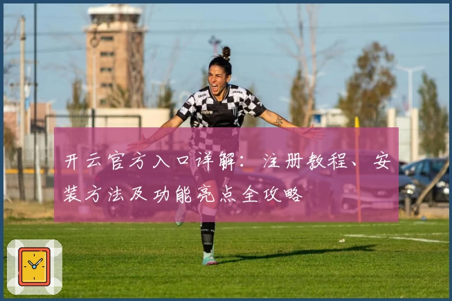 开云官方入口详解：注册教程、安装方法及功能亮点全攻略