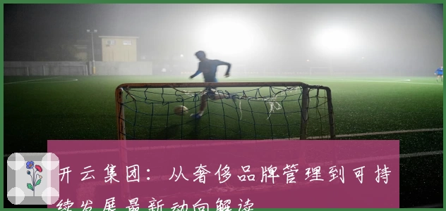 开云集团：从奢侈品牌管理到可持续发展最新动向解读