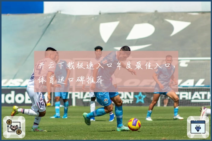 开云下载极速入口年度最佳入口，体育迷口碑推荐