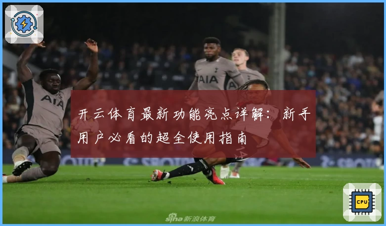 开云体育最新功能亮点详解:新手用户必看的超全使用指南