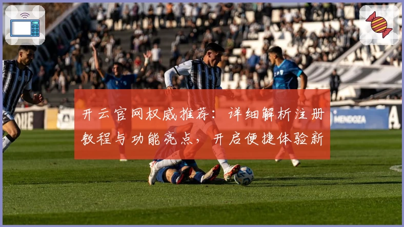 开云官网权威推荐：详细解析注册教程与功能亮点，开启便捷体验新篇章