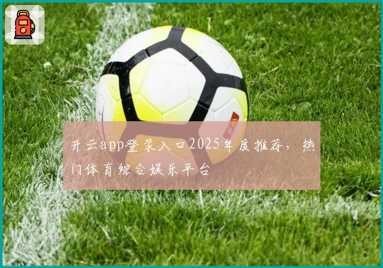 开云app登录入口2025年度推荐，热门体育综合娱乐平台
