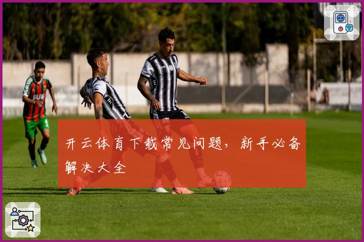 开云体育下载常见问题，新手必备解决大全